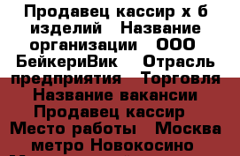 Продавец-кассир х/б изделий › Название организации ­ ООО «БейкериВик» › Отрасль предприятия ­ Торговля › Название вакансии ­ Продавец-кассир › Место работы ­ Москва, метро Новокосино › Минимальный оклад ­ 25 000 - Московская обл. Работа » Вакансии   